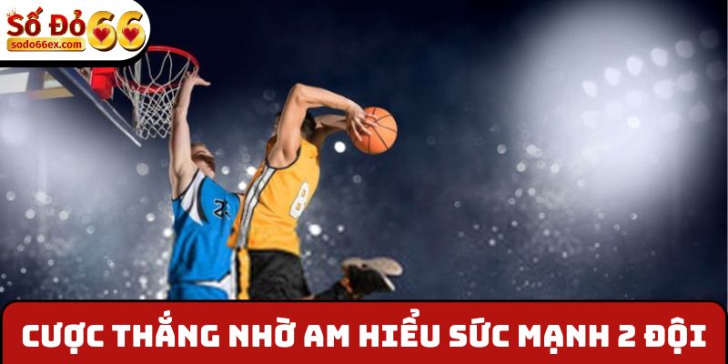Cược thắng nhờ am hiểu sức mạnh 2 đội