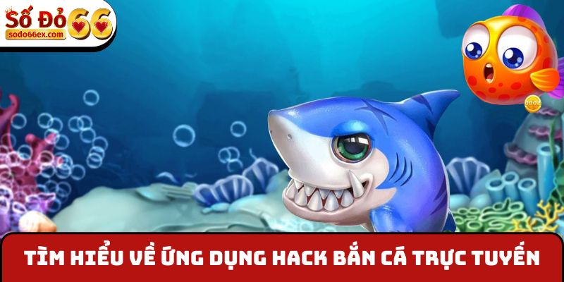 Tìm hiểu về ứng dụng hack bắn cá trực tuyến
