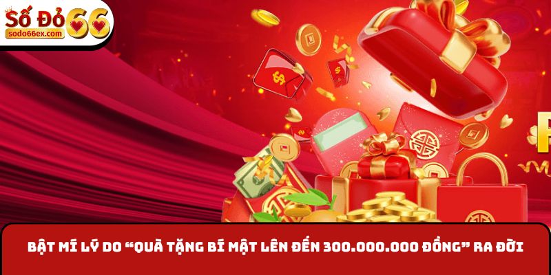 Bật mí lý do “Quà tặng bí mật lên đến 300.000.000 đồng” ra đời