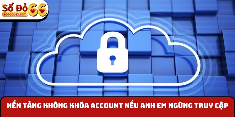 Nền tảng không khóa account nếu anh em ngừng truy cập