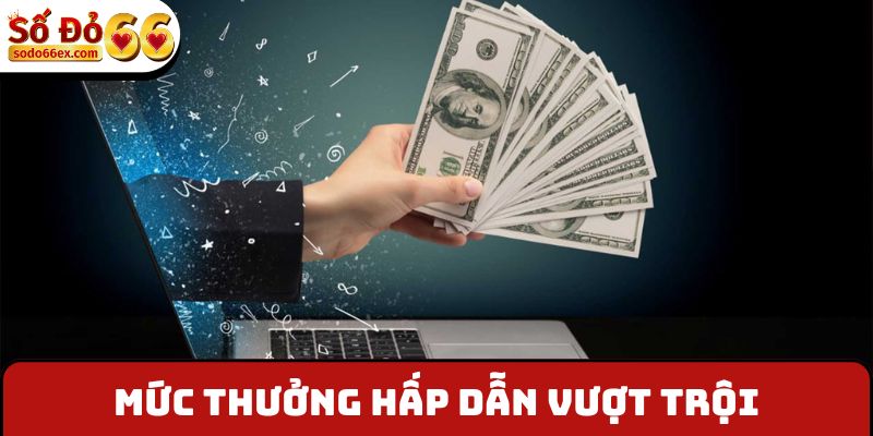 Mức thưởng hấp dẫn vượt trội